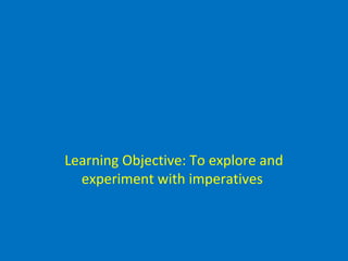 Learning Objective: To explore and
experiment with imperatives
 