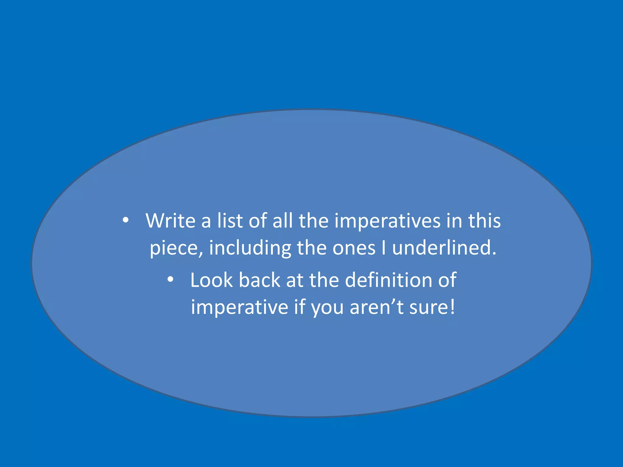 • Write a list of all the imperatives in this
piece, including the ones I underlined.
• Look back at the definition of
imperative if you aren’t sure!
 