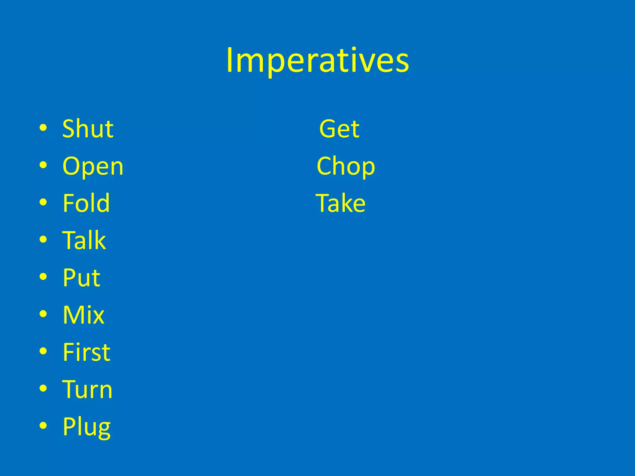 Imperatives
• Shut Get
• Open Chop
• Fold Take
• Talk
• Put
• Mix
• First
• Turn
• Plug
 