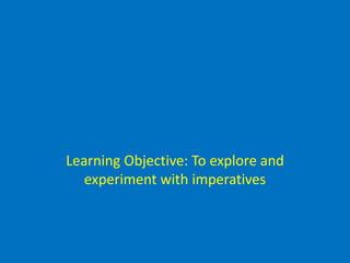 Learning Objective: To explore and
experiment with imperatives
 