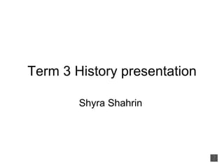 Term 3 History presentation

        Shyra Shahrin
 