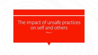The impact of unsafe practices
on self and others
Week 4
 