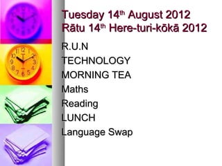 Tuesday 14th August 2012
Rātu 14th Here-turi-kōkā 2012
R.U.N
TECHNOLOGY
MORNING TEA
Maths
Reading
LUNCH
Language Swap
 