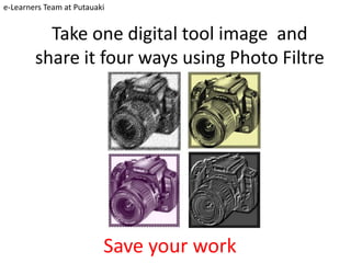 e-Learners Team at Putauaki


          Take one digital tool image and
        share it four ways using Photo Filtre




                          Save your work
 