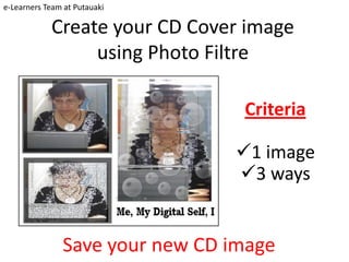 e-Learners Team at Putauaki

            Create your CD Cover image
                 using Photo Filtre

                                 Criteria

                                1 image
                                3 ways


               Save your new CD image
 