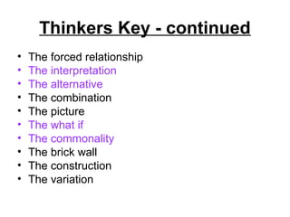 Thinkers Key - continued
•   The forced relationship
•   The interpretation
•   The alternative
•   The combination
•   The picture
•   The what if
•   The commonality
•   The brick wall
•   The construction
•   The variation
 