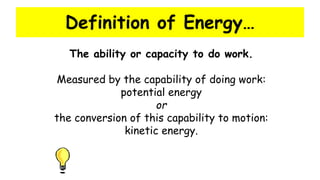 Definition of Energy…
The ability or capacity to do work.
Measured by the capability of doing work:
potential energy
or
the conversion of this capability to motion:
kinetic energy.
 