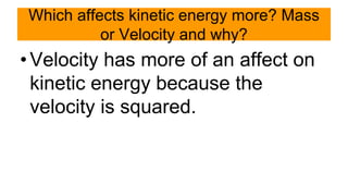 Which affects kinetic energy more? Mass
or Velocity and why?
•Velocity has more of an affect on
kinetic energy because the
velocity is squared.
 