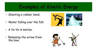 Examples of Kinetic Energy
• Shooting a rubber band.
• Water falling over the fall.
• A Yo-Yo in motion.
• Releasing the arrow from
the bow.
 