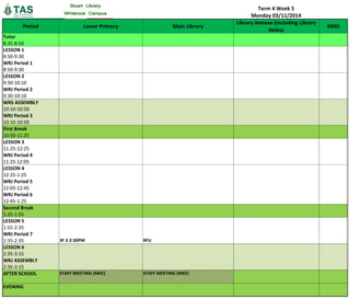 Term 4 Week 5 
Monday 03/11/2014 
Period 
Lower Primary 
Main Library 
Library Annexe (including Library desks) 
KMO 
Tutor 8:35-8:50 
LESSON 1 
8:50-9:30 
WRJ Period 1 
8:50-9:30 
LESSON 2 
9:30-10:10 
WRJ Period 2 
9:30-10:10 
WRS ASSEMBLY 
10:10-10:50 
WRJ Period 3 
10:10-10:50 
First Break 
10:50-11:25 
LESSON 3 
11:25-12:25 
WRJ Period 4 
11:25-12:05 
LESSON 4 
12:25-1:25 
WRJ Period 5 
12:05-12:45 
WRJ Period 6 
12:45-1:25 
Second Break 
1:25-1:55 
LESSON 5 
1:55-2:35 
WRJ Period 7 
1:55-2:35 
3F 2-2:30PM 
RFU 
LESSON 6 
2:35-3:15 
WRJ ASSEMBLY 
2:35-3:15 
AFTER SCHOOL 
STAFF MEETING (MKE) 
STAFF MEETING (MKE) 
EVENING 
 