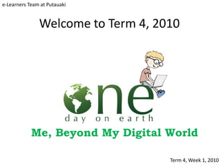 e-Learners Team at Putauaki


               Welcome to Term 4, 2010




            Me, Beyond My Digital World

                                    Term 4, Week 1, 2010
 
