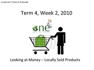 Term 4, Week 2, 2010 Looking at Money – Locally Sold Products e-Learners Team at Putauaki 