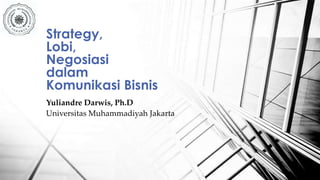 Strategy, 
Lobi, 
Negosiasi 
dalam 
Komunikasi Bisnis 
Yuliandre Darwis, Ph.D 
Universitas Muhammadiyah Jakarta 
 