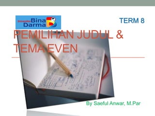 By Saeful Anwar, M.Par
TERM 8
PEMILIHAN JUDUL &
TEMA EVEN
 