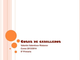COSAS DE CABALLEROS
Valentín Valentinov Ristanov
Curso 2013/2014
6º Primaria
 