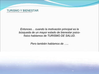 TURISMO Y BIENESTAR Entonces… cuando la motivación principal es la búsqueda de un mayor estado de bienestar psico-físico hablamos de TURISMO DE SALUD. Pero también hablamos de ….. 