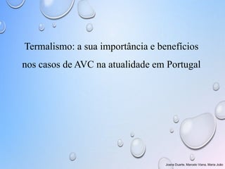 Termalismo: a sua importância e benefícios
nos casos de AVC na atualidade em Portugal
Joana Duarte, Marcelo Viana, Maria João
 
