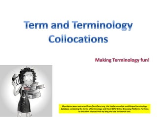 Most terms were extracted from TermTerm.org, the freely accessible multilingual terminology
database containing the terms of terminology and from ISO’s Online Browsing Platform. For links
to the other sources visit my blog and use the search tool.
 