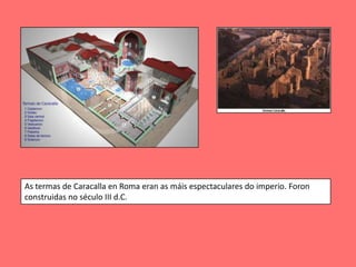 As termas de Caracalla en Roma eran as máis espectaculares do imperio. Foron
construidas no século III d.C.
 