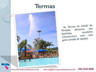 Termas
www.thermaspiratubahotel.com.br reservas@thermaspiratubahotel.com.br (49) 3553 0000
 