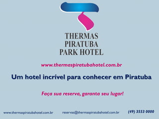 www.thermaspiratubahotel.com.br
Um hotel incrível para conhecer em Piratuba
Faça sua reserva, garanta seu lugar!
(49) 3553 0000reservas@thermaspiratubahotel.com.brwww.thermaspiratubahotel.com.br
 