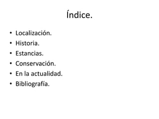 Índice.
• Localización.
• Historia.
• Estancias.
• Conservación.
• En la actualidad.
• Bibliografía.