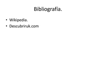 Bibliografía.
• Wikipedia.
• Descubriruk.com