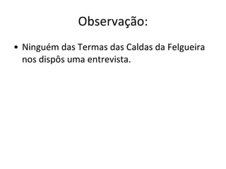 Observação: Ninguém das Termas das Caldas da Felgueira nos dispôs uma entrevista.  