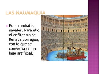  Eran combates
navales. Para ello
el anfiteatro se
llenaba con agua,
con lo que se
convertía en un
lago artificial.
 