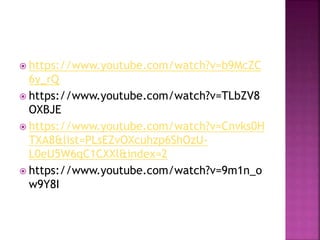 https://www.youtube.com/watch?v=b9McZC
6y_rQ
 https://www.youtube.com/watch?v=TLbZV8
OXBJE
 https://www.youtube.com/watch?v=Cnvks0H
TXA8&list=PLsEZvOXcuhzp6ShOzU-
L0eU5W6qC1CXXl&index=2
 https://www.youtube.com/watch?v=9m1n_o
w9Y8I
 