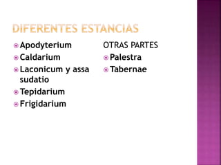  Apodyterium
 Caldarium
 Laconicum y assa
sudatio
 Tepidarium
 Frigidarium
OTRAS PARTES
 Palestra
 Tabernae
 