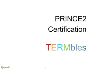 PRINCE2
Certification

TERMbles
1

 
