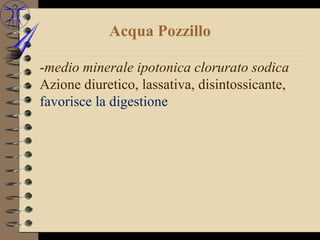 Acqua Pozzillo

-medio minerale ipotonica clorurato sodica
Azione diuretico, lassativa, disintossicante,
favorisce la digestione
 