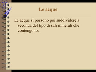 Le acque

Le acque si possono poi suddividere a
  seconda del tipo di sali minerali che
  contengono:
 