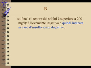 B

“solfata” (il tenore dei solfati è superiore a 200
  mg/l): è lievemente lassativa e quindi indicata
  in caso d’insufficienze digestive.
 