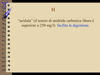 H

“acidula” (il tenore di anidride carbonica libera è
  superiore a 250 mg/l): facilita la digestione.
 