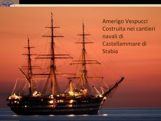 Amerigo Vespucci
Costruita nei cantieri
navali di
Castellammare di
Stabia
 