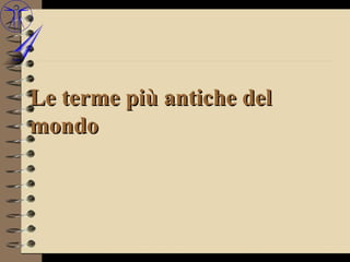 Le terme più antiche del
mondo
 