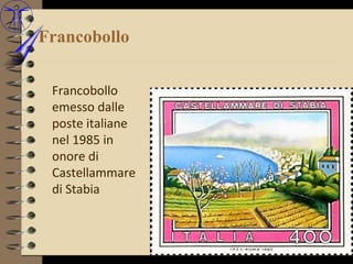Francobollo

 Francobollo
 emesso dalle
 poste italiane
 nel 1985 in
 onore di
 Castellammare
 di Stabia
 