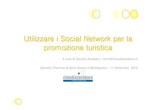Utilizzare i Social Network per la
       promozione turistica
                   A cura di Claudia Zarabara – scrivi@claudiazarabara.it


     Distretto Thermae & Sport Abano e Montegrotto – 17 Settembre 2010
 