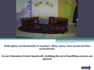 Halk eğitim merkezimizde el sanatları, dikiş, nakış, ebru sanatı kursları
açılmaktadır.
In our Educatıon Centre handcraft ,clothing,the art of marbling courses are
opened.
 