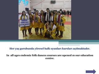 Her yaş gurubunda yöresel halk oyunları kursları açılmaktadır.
In all ages endemic folk dances courses are opened ın our education
centre.
 