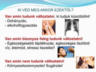 KI VÉD MEG AKKOR EZEKTŐL? 
Van amin tudunk változtatni, ki tudjuk küszöbölni! 
- Dohányzás, 
- alkoholfogyasztás 
Van amin bizonyos fokig tudunk változtatni! 
- Egészségesebb táplálkozás, egészséges tisztított 
víz, életmód, stressz kezelés!! 
Van amin nem tudunk változtatni! 
- Környezetszennyezés! Sugárzás! 
 