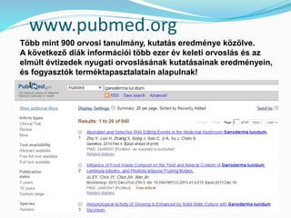 www.pubmed.org 
Több mint 900 orvosi tanulmány, kutatás eredménye közölve. 
A következő diák információi több ezer év keleti orvoslás és az 
elmúlt évtizedek nyugati orvoslásának kutatásainak eredményein, 
és fogyasztók terméktapasztalatain alapulnak! 
 