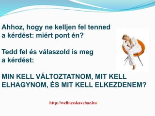Ahhoz, hogy ne kelljen fel tenned 
a kérdést: miért pont én? 
Tedd fel és válaszold is meg 
a kérdést: 
MIN KELL VÁLTOZTATNOM, MIT KELL 
ELHAGYNOM, ÉS MIT KELL ELKEZDENEM? 
http://wellnesskavehaz.hu/ 
 