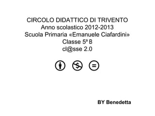 BY Benedetta
CIRCOLO DIDATTICO DI TRIVENTO
Anno scolastico 2012-2013
Scuola Primaria «Emanuele Ciafardini»
Classe 5ª B
cl@sse 2.0
 