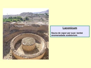 Laconicum
Sauna de vapor per suar; també
anomenadada sudatorium.
 