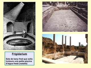 Frigidarium
Sala de bany fred que solia
incloure una petita piscina
d'aigua freda (natatio)
 