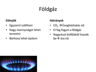 Földgáz
Előnyök
• Egyszerű szállítani
• Nagy mennyiséget lehet
termelni
• Bárhova lehet építeni
Hátrányok
• CO2 Üvegházhatás nő
• El fog fogyni a földgáz
• Nagyrészt külföldről hozzák
be ára nő
 