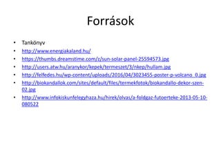 Források
• Tankönyv
• http://www.energiakaland.hu/
• https://thumbs.dreamstime.com/z/sun-solar-panel-25594573.jpg
• http://users.atw.hu/aranykor/kepek/termeszet/3/nkep/hullam.jpg
• http://felfedes.hu/wp-content/uploads/2016/04/3023455-poster-p-volcano_0.jpg
• http://biokandallok.com/sites/default/files/termekfotok/biokandallo-dekor-szen-
02.jpg
• http://www.infokiskunfelegyhaza.hu/hirek/olvas/a-foldgaz-futoerteke-2013-05-10-
080522
 